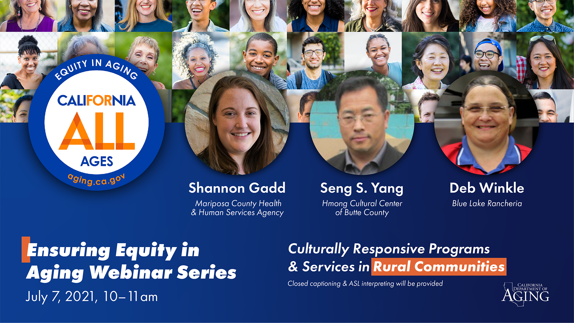 Graphic text and images. Ensuring Equity in Aging Webinar Series; Culturally Responsive Programs and Services in Rural Communities; July 7, 2021, 10 to 11 am. Includes a background collage of diverse older adults; the California for All Ages, Equity in Aging logo is overlayed to the left. To the right, there are three headshots of the featured presenters, including Shannon Gadd from the Mariposa Health and Human Services Agency, Seng S. Yang of the Hmong Cultural Center in Butte County, and Deb Winkle of the Blue Lake Rancheria tribe. The Department of Aging logo is visible in the bottom right-hand corner.